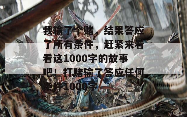 我输了个赌，结果答应了所有条件，赶紧来看看这1000字的故事吧！打赌输了答应任何条件1000字