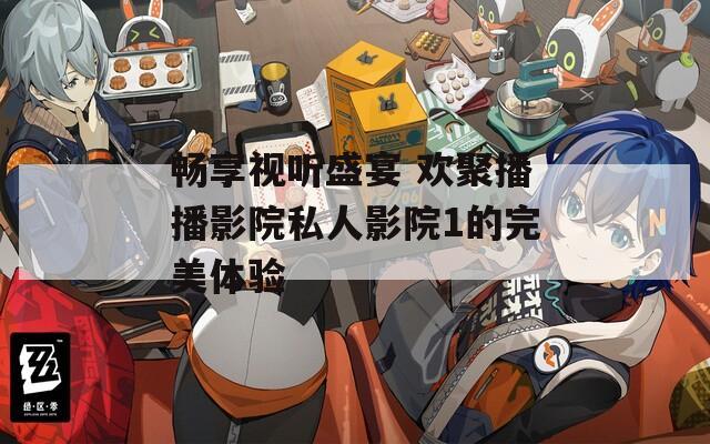 畅享视听盛宴 欢聚播播影院私人影院1的完美体验