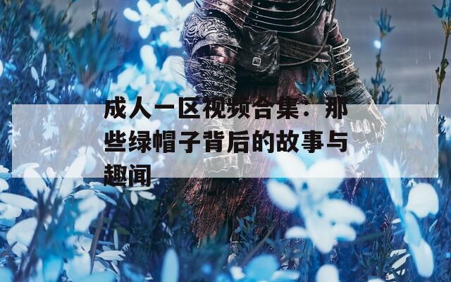 成人一区视频合集：那些绿帽子背后的故事与趣闻