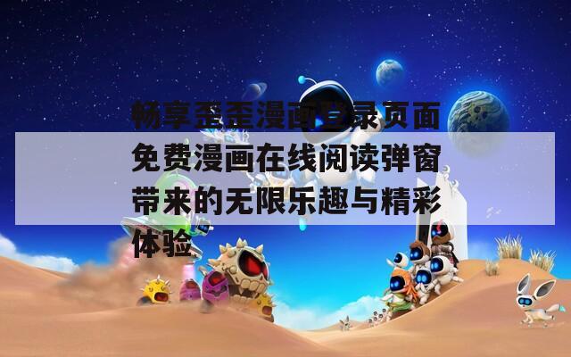 畅享歪歪漫画登录页面免费漫画在线阅读弹窗带来的无限乐趣与精彩体验