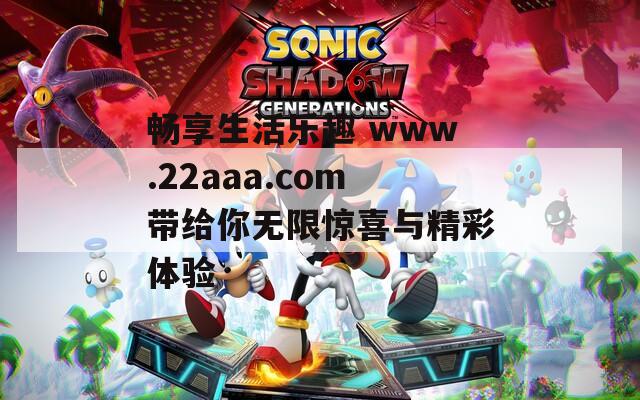 畅享生活乐趣 www.22aaa.com带给你无限惊喜与精彩体验
