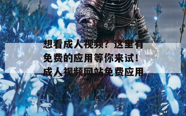 想看成人视频？这里有免费的应用等你来试！成人视频网站免费应用