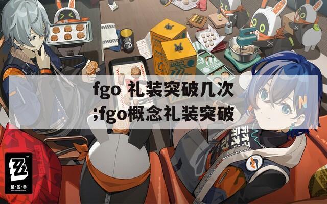 fgo 礼装突破几次;fgo概念礼装突破