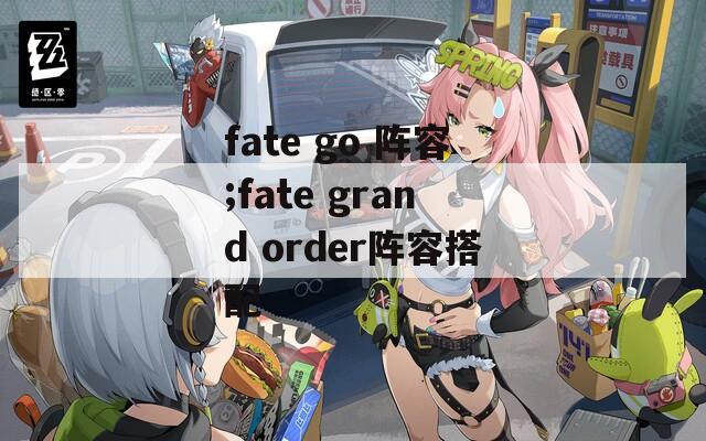 fate go 阵容;fate grand order阵容搭配
