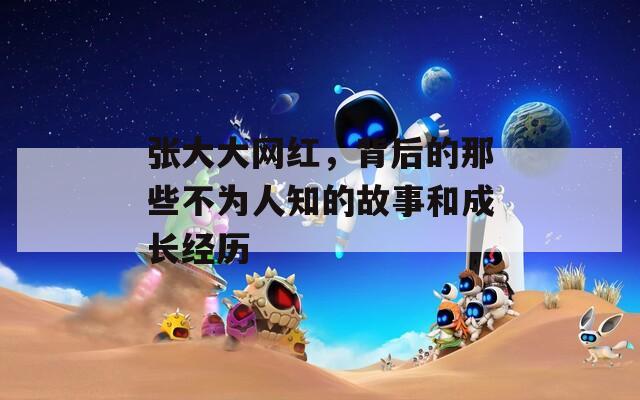 张大大网红，背后的那些不为人知的故事和成长经历