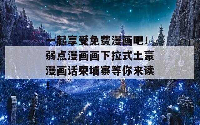 一起享受免费漫画吧！弱点漫画画下拉式土豪漫画话柬埔寨等你来读！