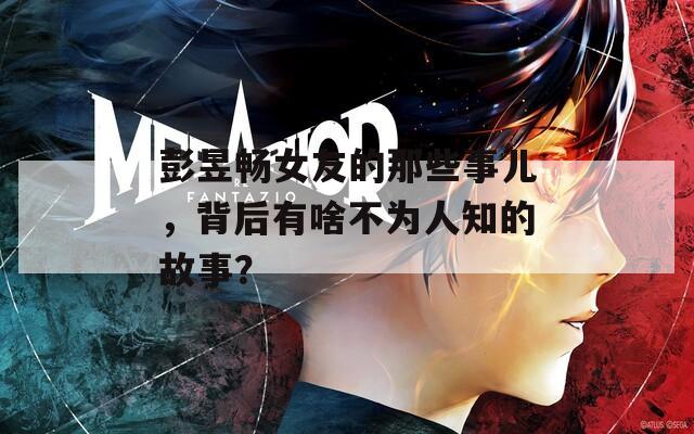 彭昱畅女友的那些事儿，背后有啥不为人知的故事？