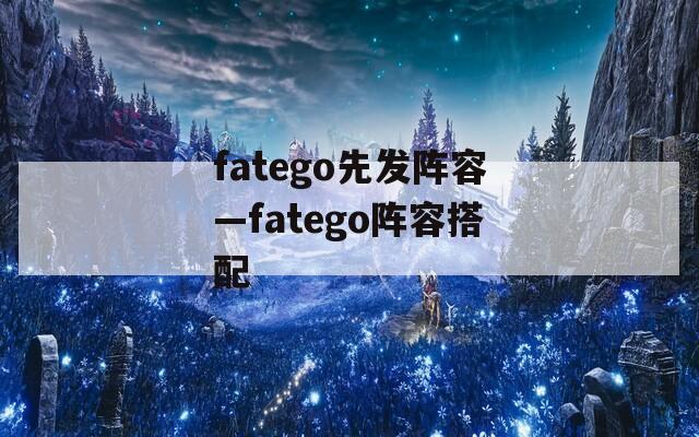 fatego先发阵容—fatego阵容搭配