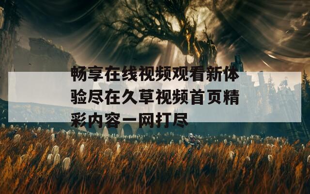 畅享在线视频观看新体验尽在久草视频首页精彩内容一网打尽