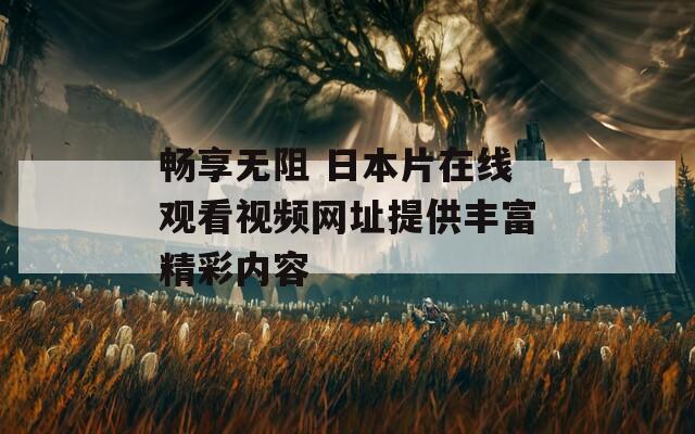 畅享无阻 日本片在线观看视频网址提供丰富精彩内容