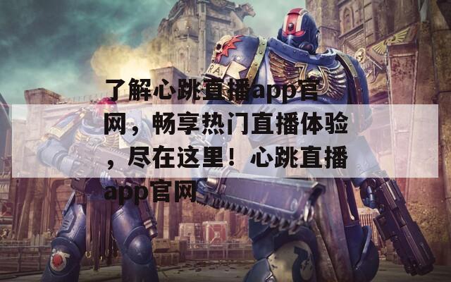 了解心跳直播app官网，畅享热门直播体验，尽在这里！心跳直播app官网