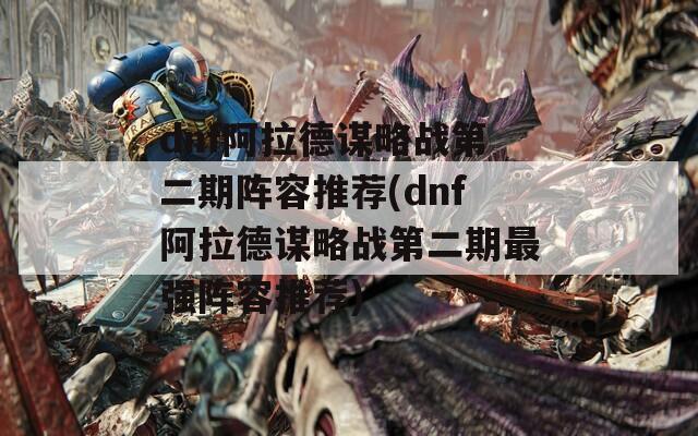 dnf阿拉德谋略战第二期阵容推荐(dnf阿拉德谋略战第二期最强阵容推荐)