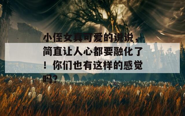 小侄女真可爱的说说，简直让人心都要融化了！你们也有这样的感觉吗？