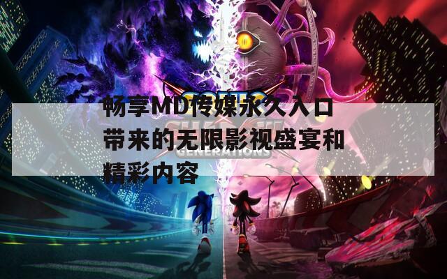 畅享MD传媒永久入口带来的无限影视盛宴和精彩内容