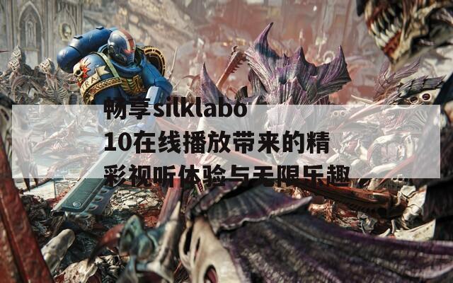 畅享silklabo10在线播放带来的精彩视听体验与无限乐趣