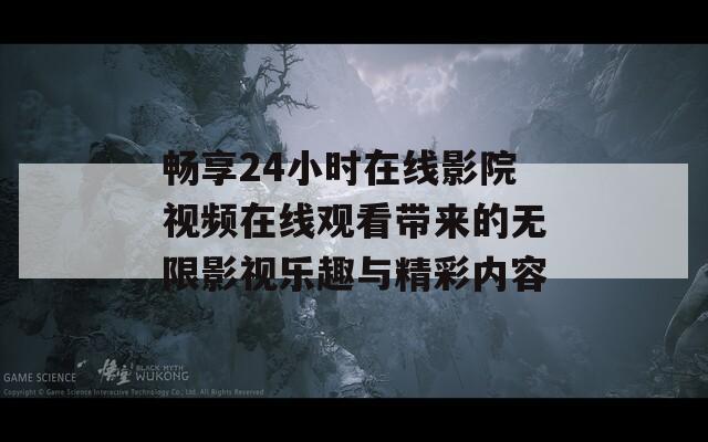 畅享24小时在线影院视频在线观看带来的无限影视乐趣与精彩内容