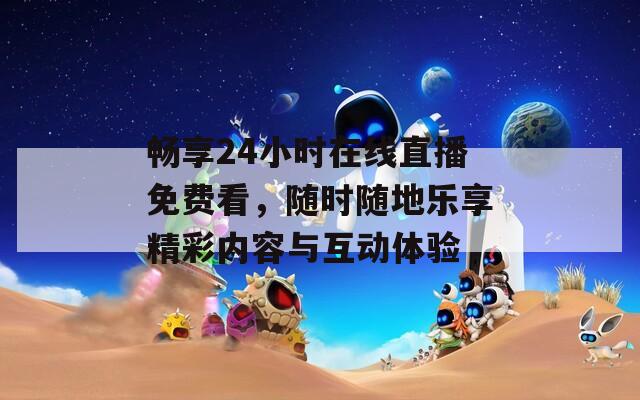 畅享24小时在线直播免费看，随时随地乐享精彩内容与互动体验
