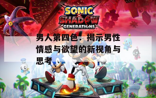 男人第四色：揭示男性情感与欲望的新视角与思考