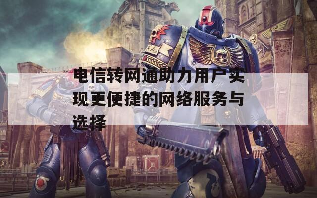 电信转网通助力用户实现更便捷的网络服务与选择
