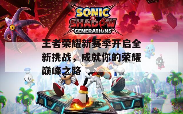 王者荣耀新赛季开启全新挑战，成就你的荣耀巅峰之路