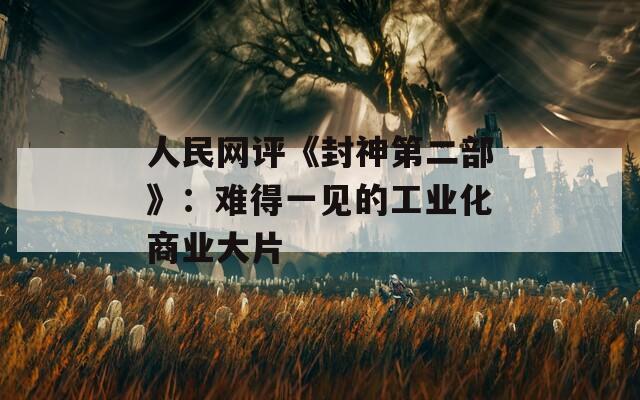 人民网评《封神第二部》：难得一见的工业化商业大片