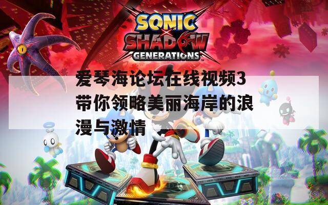 爱琴海论坛在线视频3带你领略美丽海岸的浪漫与激情