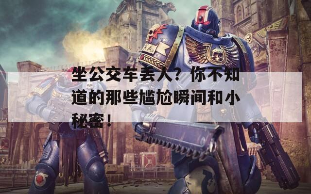 坐公交车丢人？你不知道的那些尴尬瞬间和小秘密！