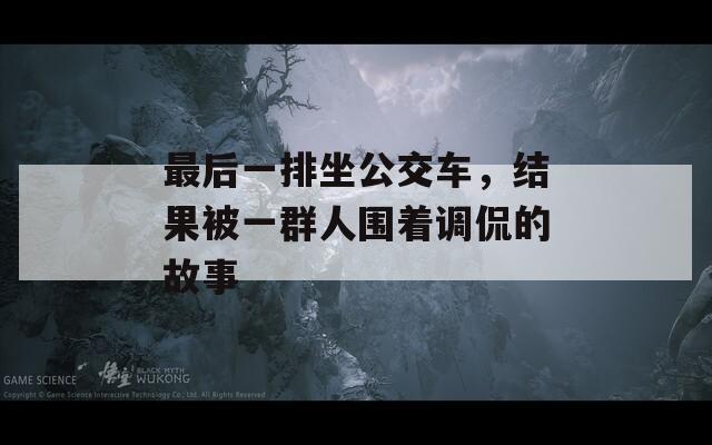 最后一排坐公交车，结果被一群人围着调侃的故事