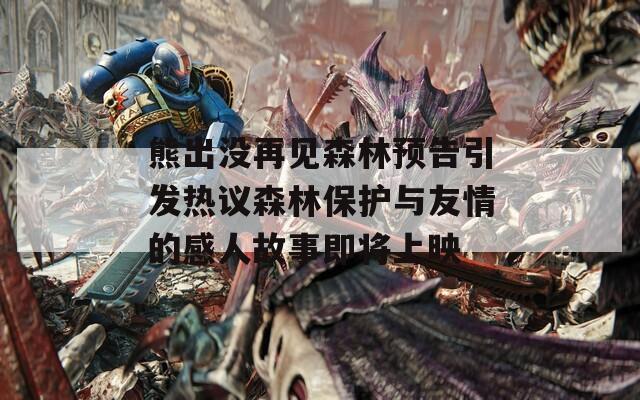 熊出没再见森林预告引发热议森林保护与友情的感人故事即将上映
