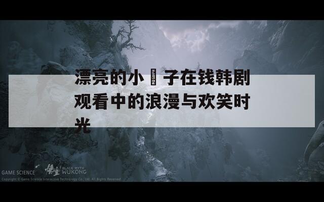 漂亮的小峓子在钱韩剧观看中的浪漫与欢笑时光