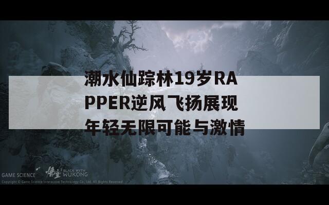 潮水仙踪林19岁RAPPER逆风飞扬展现年轻无限可能与激情