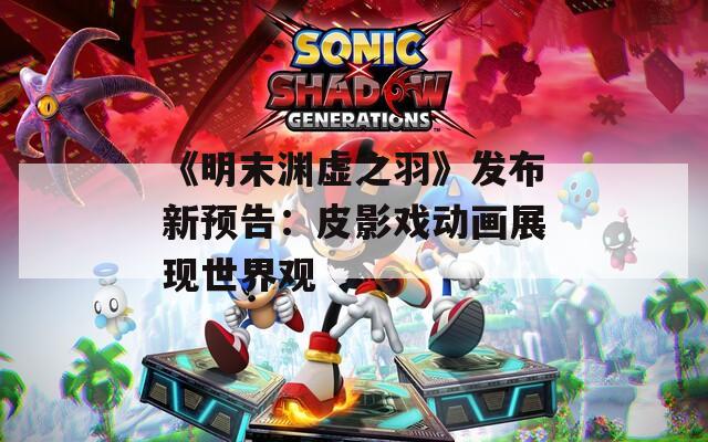 《明末渊虚之羽》发布新预告：皮影戏动画展现世界观