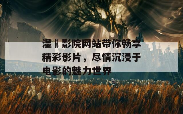 湿妺影院网站带你畅享精彩影片，尽情沉浸于电影的魅力世界