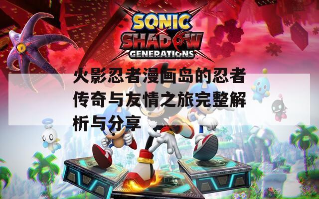 火影忍者漫画岛的忍者传奇与友情之旅完整解析与分享