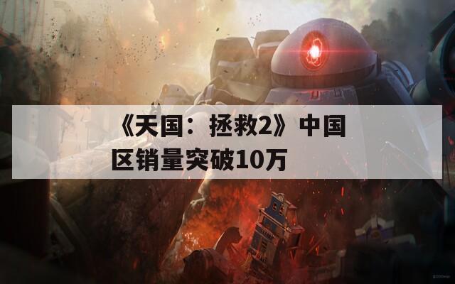 《天国：拯救2》中国区销量突破10万