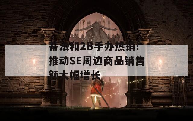 蒂法和2B手办热销!推动SE周边商品销售额大幅增长