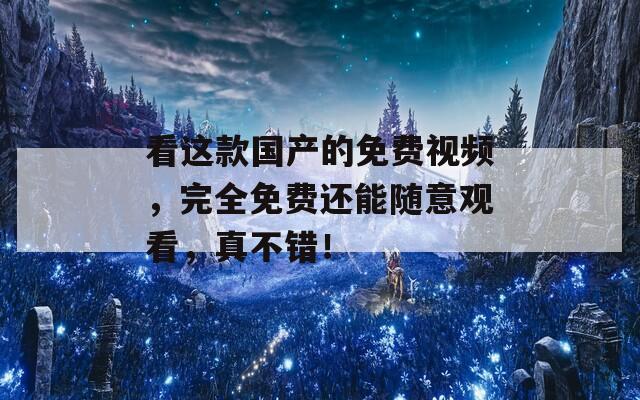 看这款国产的免费视频，完全免费还能随意观看，真不错！