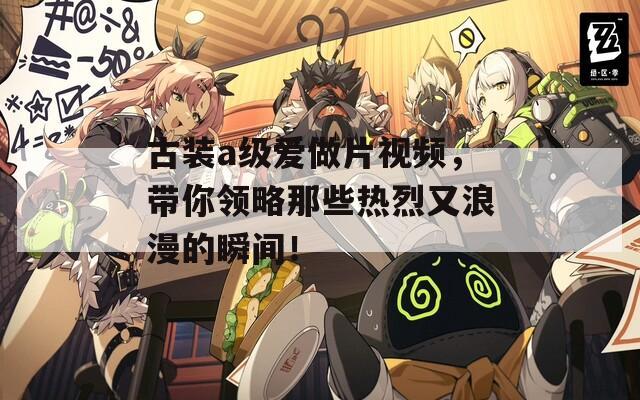 古装a级爱做片视频，带你领略那些热烈又浪漫的瞬间！