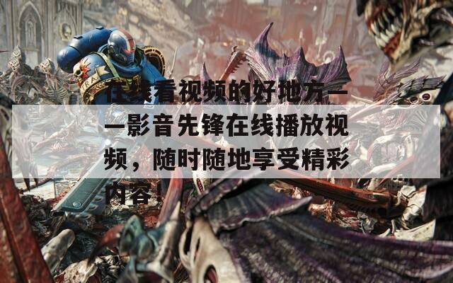 在线看视频的好地方——影音先锋在线播放视频，随时随地享受精彩内容！