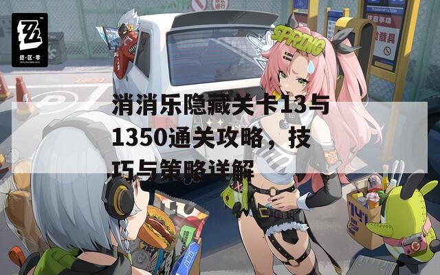 消消乐隐藏关卡13与1350通关攻略，技巧与策略详解
