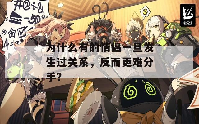 为什么有的情侣一旦发生过关系，反而更难分手？