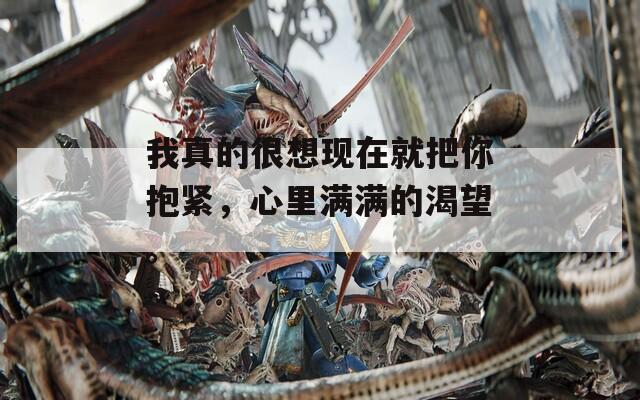 我真的很想现在就把你抱紧，心里满满的渴望。