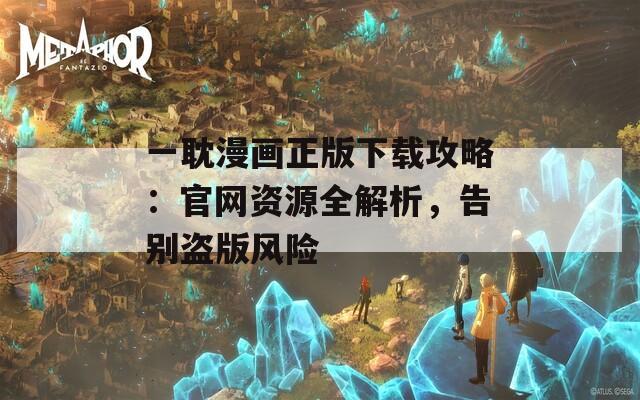 一耽漫画正版下载攻略：官网资源全解析，告别盗版风险