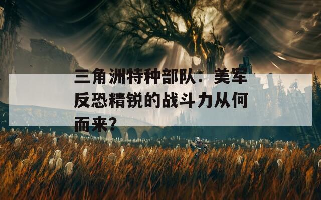 三角洲特种部队：美军反恐精锐的战斗力从何而来？