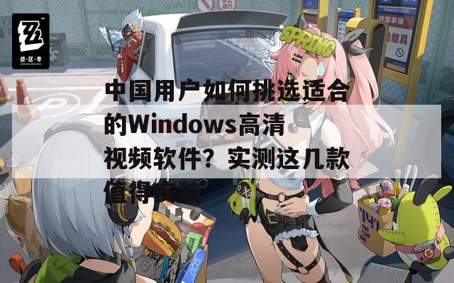 中国用户如何挑选适合的Windows高清视频软件？实测这几款值得安装