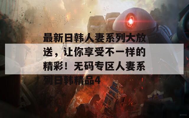 最新日韩人妻系列大放送，让你享受不一样的精彩！无码专区人妻系列日韩精品4