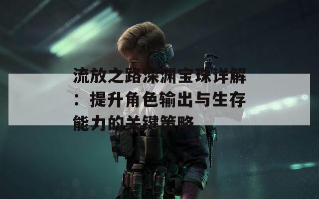 流放之路深渊宝珠详解：提升角色输出与生存能力的关键策略