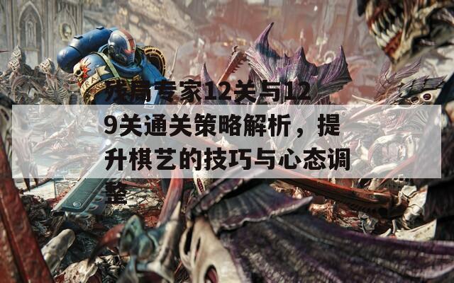 残局专家12关与129关通关策略解析，提升棋艺的技巧与心态调整