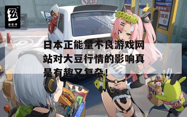 日本正能量不良游戏网站对大豆行情的影响真是有趣又复杂！