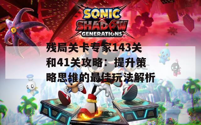 残局关卡专家143关和41关攻略：提升策略思维的最佳玩法解析